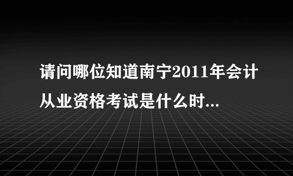 请问哪位知道南宁2011年会计从业资格考试是什么时候？请给我具体的时间，谢谢