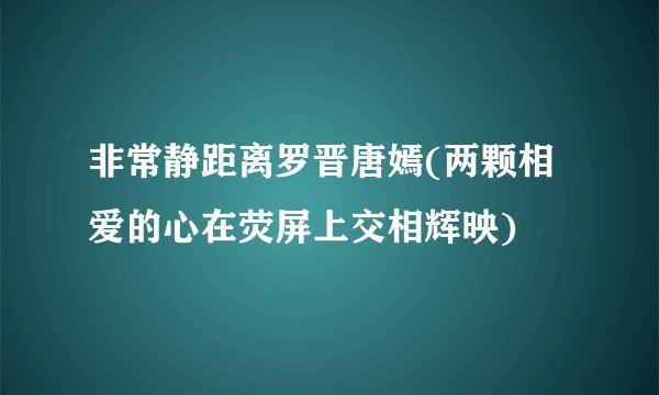 非常静距离罗晋唐嫣(两颗相爱的心在荧屏上交相辉映)