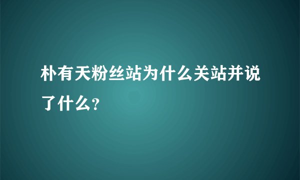 朴有天粉丝站为什么关站并说了什么？