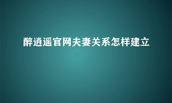 醉逍遥官网夫妻关系怎样建立