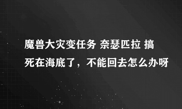 魔兽大灾变任务 奈瑟匹拉 搞死在海底了，不能回去怎么办呀