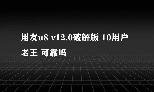 用友u8 v12.0破解版 10用户 老王 可靠吗