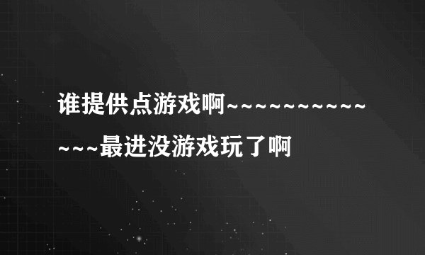 谁提供点游戏啊~~~~~~~~~~~~~最进没游戏玩了啊