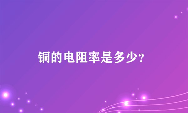 铜的电阻率是多少？