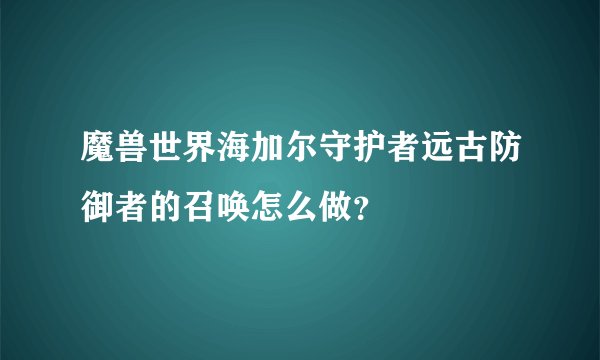 魔兽世界海加尔守护者远古防御者的召唤怎么做？