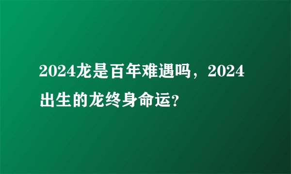 2024龙是百年难遇吗，2024出生的龙终身命运？
