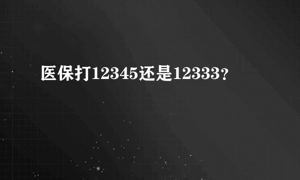 医保打12345还是12333？