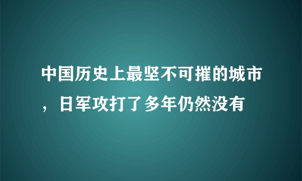 中国历史上最坚不可摧的城市，日军攻打了多年仍然没有