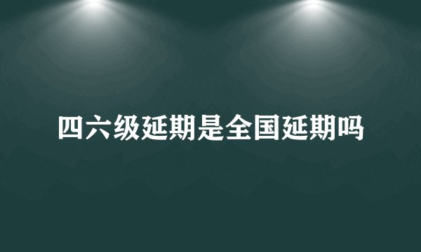 四六级延期是全国延期吗