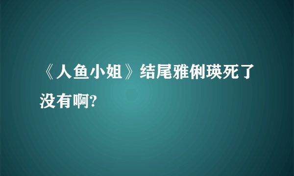 《人鱼小姐》结尾雅俐瑛死了没有啊?