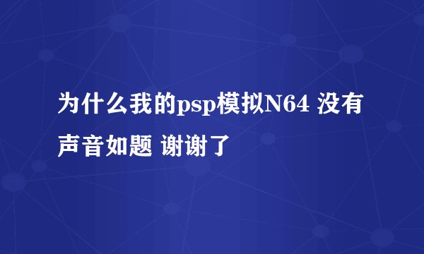 为什么我的psp模拟N64 没有声音如题 谢谢了