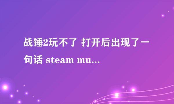 战锤2玩不了 打开后出现了一句话 steam must be running to playthis game。try again by launching game