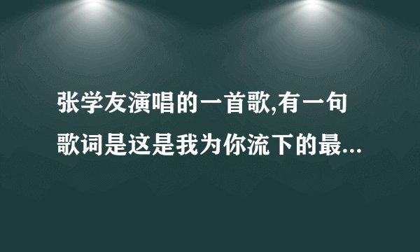 张学友演唱的一首歌,有一句歌词是这是我为你流下的最后一点泪。求歌名叫什么