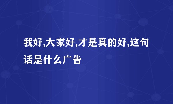 我好,大家好,才是真的好,这句话是什么广告