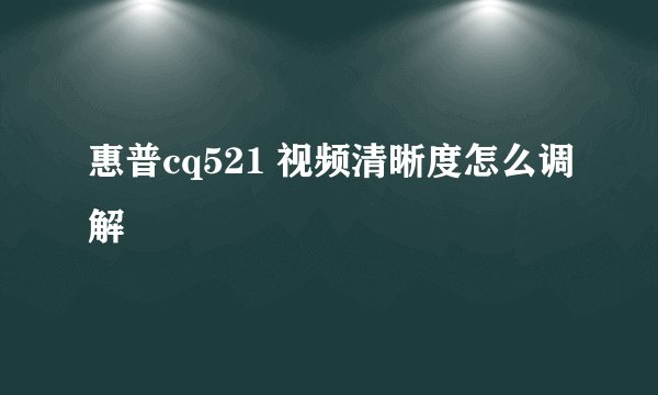 惠普cq521 视频清晰度怎么调解