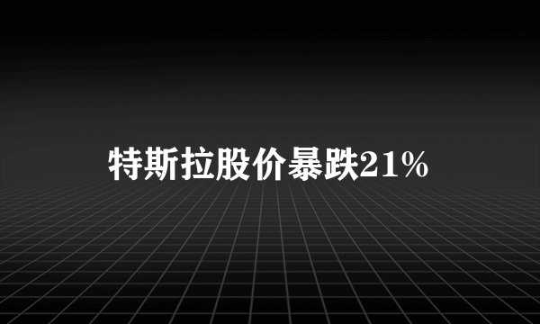 特斯拉股价暴跌21%