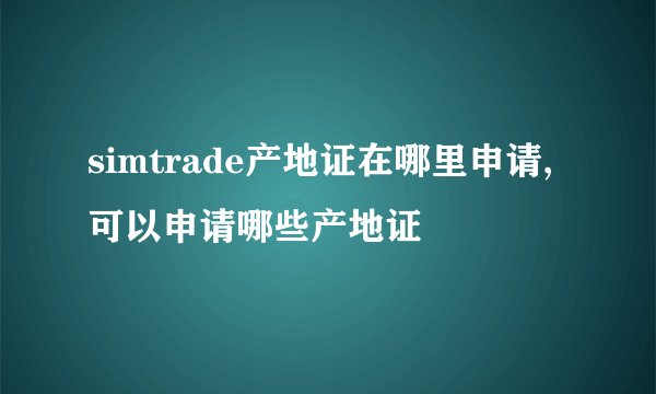 simtrade产地证在哪里申请,可以申请哪些产地证