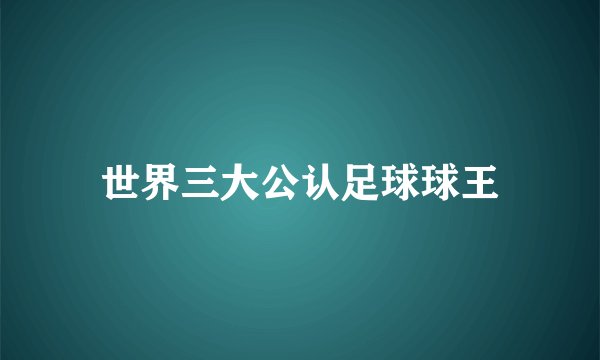 世界三大公认足球球王
