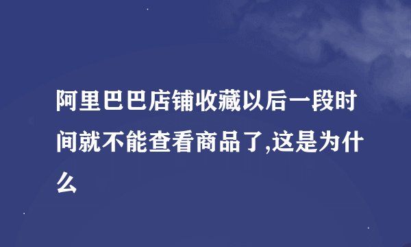 阿里巴巴店铺收藏以后一段时间就不能查看商品了,这是为什么