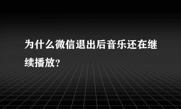 为什么微信退出后音乐还在继续播放？