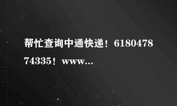帮忙查询中通快递！618047874335！www.zto.cn！