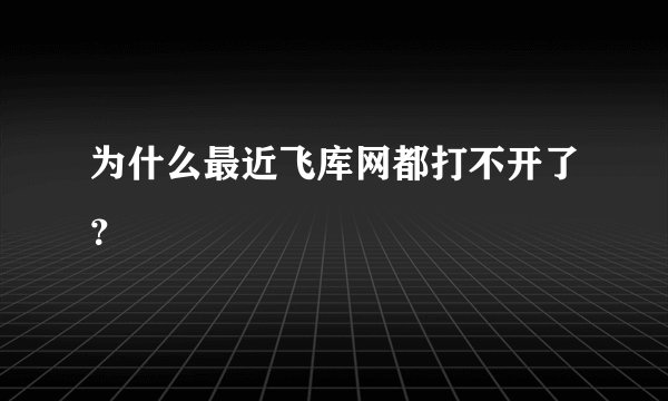 为什么最近飞库网都打不开了？