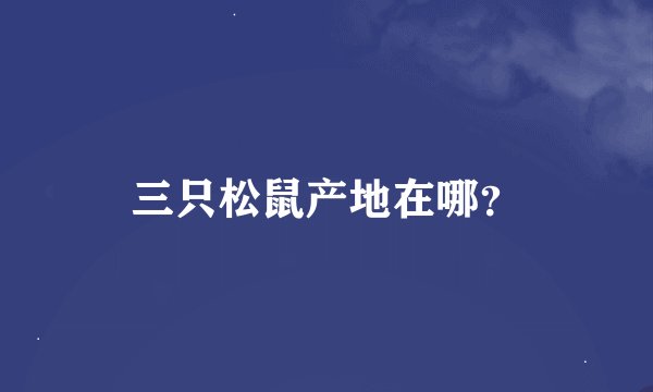 三只松鼠产地在哪？