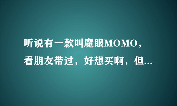 听说有一款叫魔眼MOMO，看朋友带过，好想买啊，但是不知道选什么颜色的？这个牌子的怎么样？
