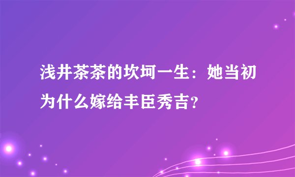浅井茶茶的坎坷一生：她当初为什么嫁给丰臣秀吉？