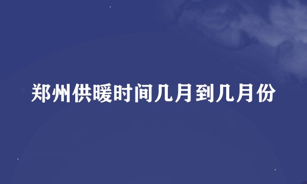 郑州供暖时间几月到几月份