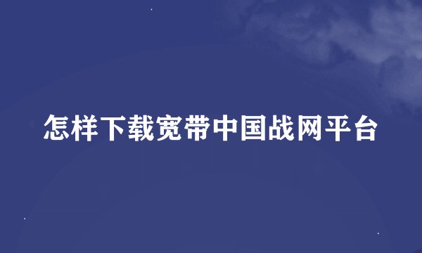 怎样下载宽带中国战网平台