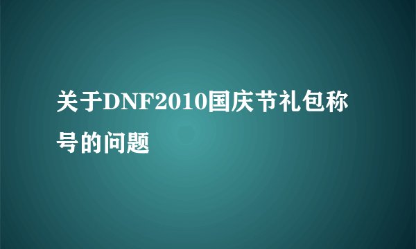 关于DNF2010国庆节礼包称号的问题