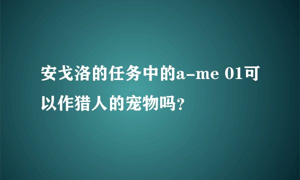 安戈洛的任务中的a-me 01可以作猎人的宠物吗？