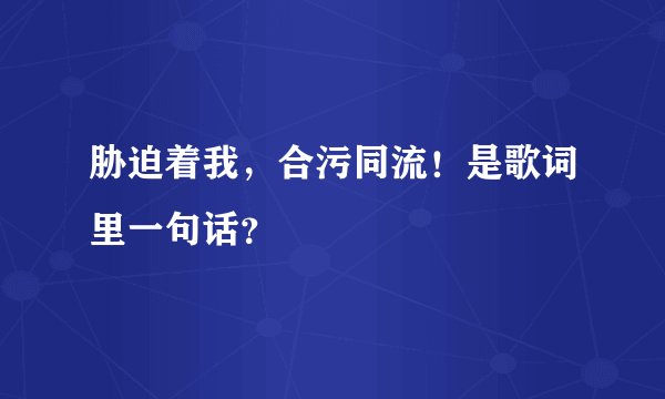 胁迫着我，合污同流！是歌词里一句话？
