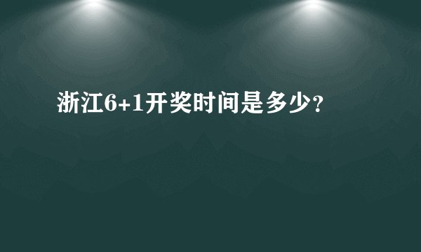 浙江6+1开奖时间是多少？