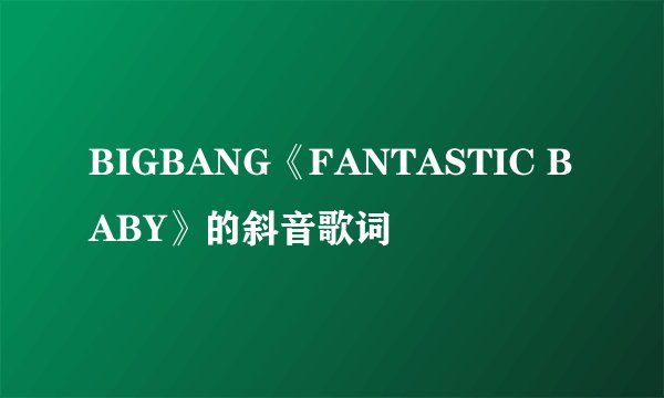BIGBANG《FANTASTIC BABY》的斜音歌词