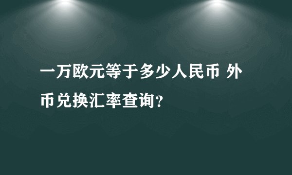 一万欧元等于多少人民币 外币兑换汇率查询？