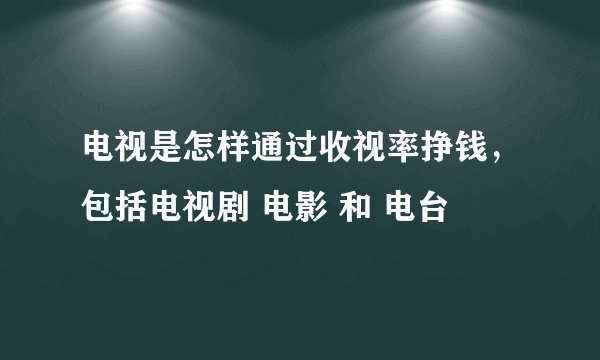 电视是怎样通过收视率挣钱，包括电视剧 电影 和 电台