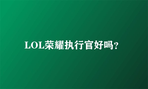 LOL荣耀执行官好吗？