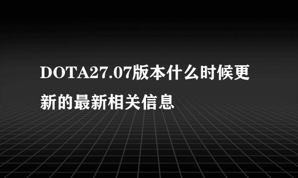 DOTA27.07版本什么时候更新的最新相关信息