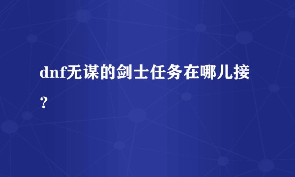 dnf无谋的剑士任务在哪儿接？