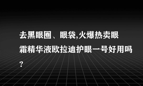 去黑眼圈、眼袋,火爆热卖眼霜精华液欧拉迪护眼一号好用吗？