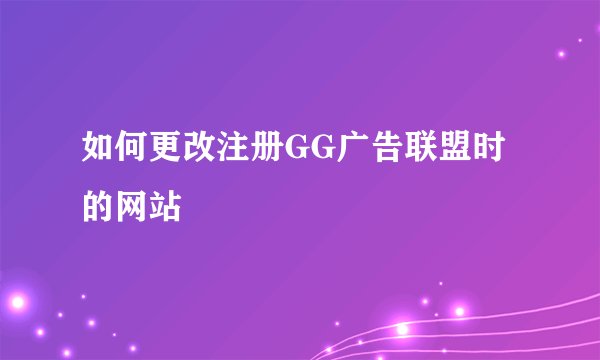 如何更改注册GG广告联盟时的网站