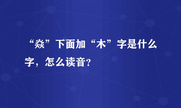 “焱”下面加“木”字是什么字，怎么读音？