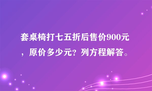 套桌椅打七五折后售价900元，原价多少元？列方程解答。