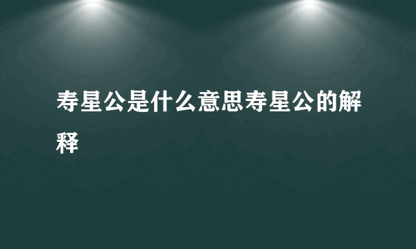 寿星公是什么意思寿星公的解释