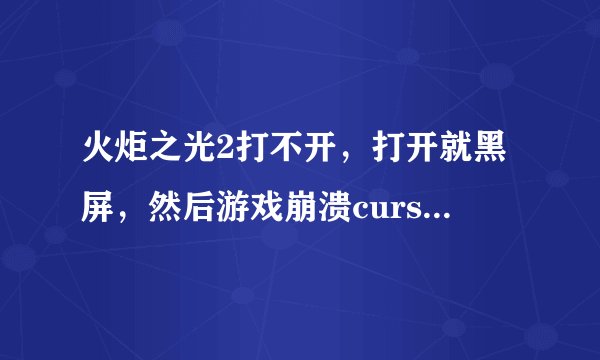 火炬之光2打不开，打开就黑屏，然后游戏崩溃curses。。。，不是游戏问题，电脑问题，别的电脑能玩