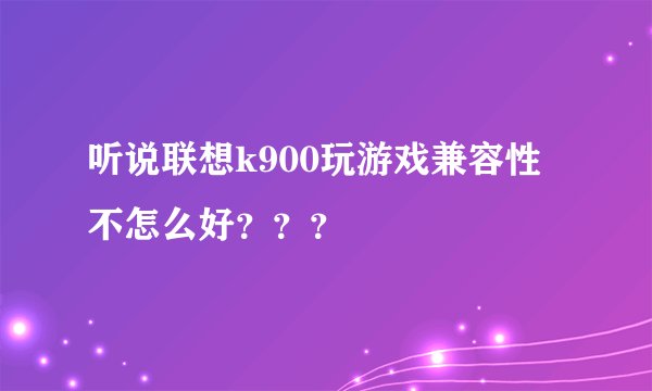 听说联想k900玩游戏兼容性不怎么好？？？