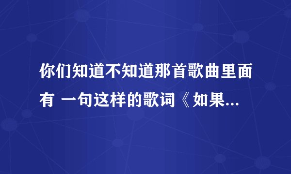 你们知道不知道那首歌曲里面有 一句这样的歌词《如果这有过错 那就让我来担》