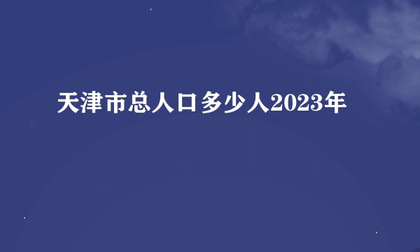 天津市总人口多少人2023年